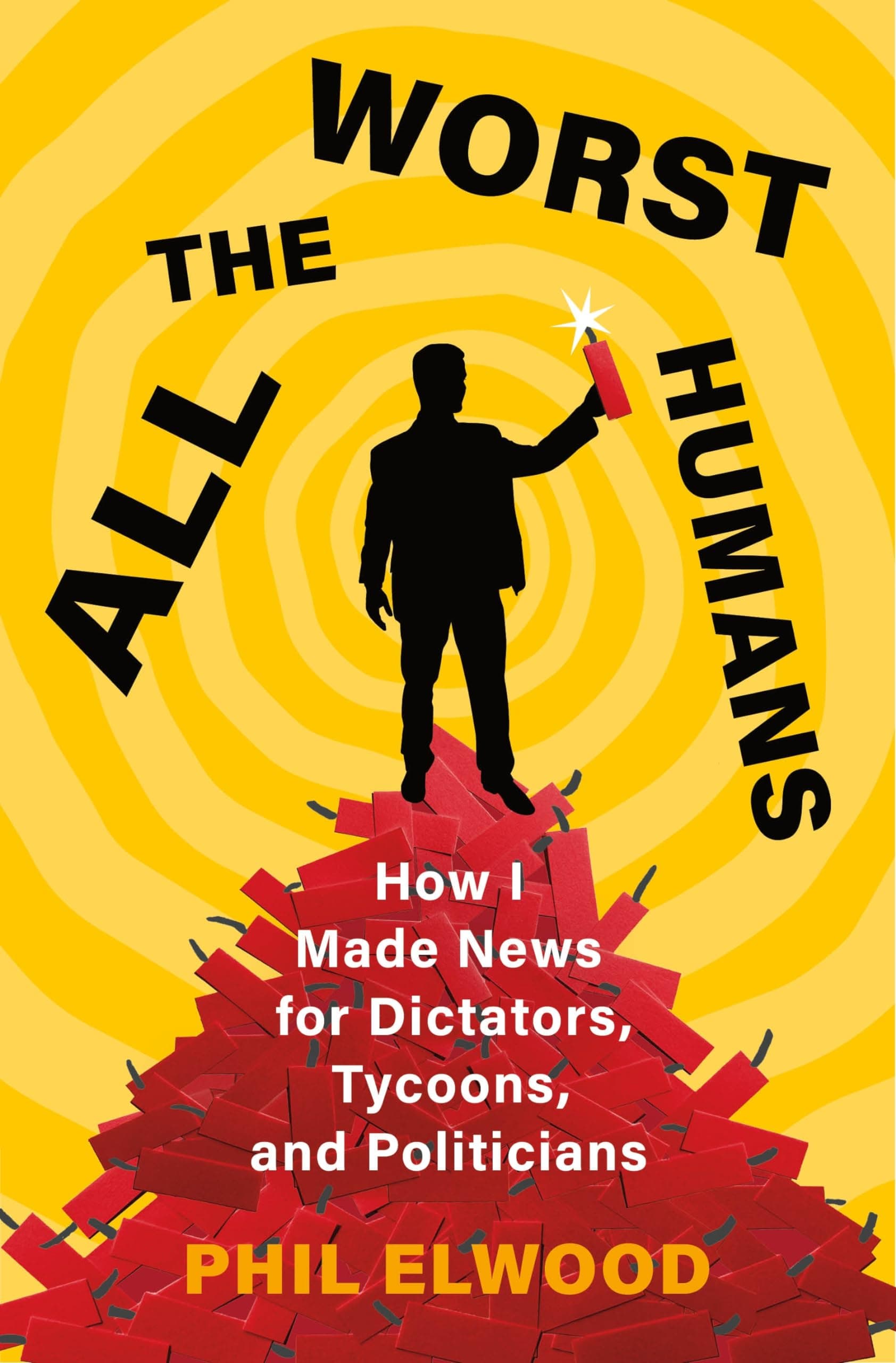 Cover of All the Worst Humans: How I Made News for Dictators, Tycoons, and Politicians by Phil Elwood